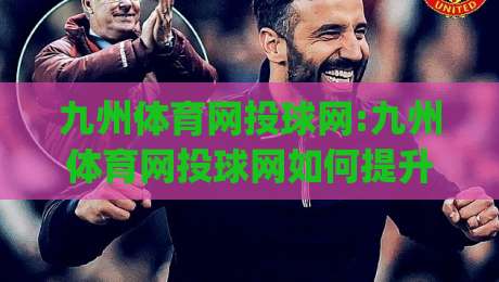 九州体育网投球网:九州体育网投球网如何提升观赛体验?(九州体育网投球网)从数据到互动的全面进化-今晚靠谱最火买球站预选竞投论坛720P集锦软件
