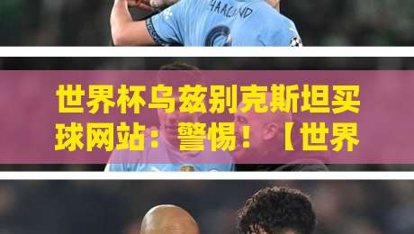 世界杯乌兹别克斯坦买球网站:警惕!【世界杯乌兹别克斯坦买球网站】背后的骗局与风险
