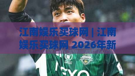 江南娱乐买球网 | 江南娱乐买球网 2026年新视角：从赛事数据到互动体验的深度连接-最全手机信誉买球网链接受让视频半全场动画水位