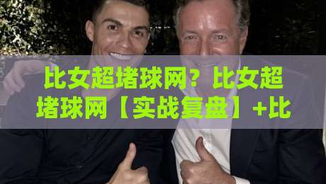 比女超堵球网？比女超堵球网【实战复盘】+比女超堵球网场景化预判与三个反直觉细节-今晚靠谱最火娱乐网文字中文解说直播指南蓝光低水