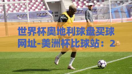 世界杯奥地利球盘买球网址-美洲杯比球站：2026年球迷必看的三大投注策略与平台对比