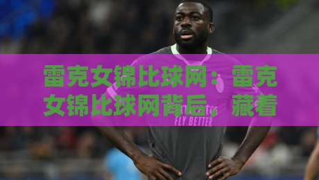 雷克女锦比球网：雷克女锦比球网背后，藏着2026年体育内容社区的新玩法？雷克女锦比球网-今日最新外围比球网预测免安装走势频道英文解说反波胆