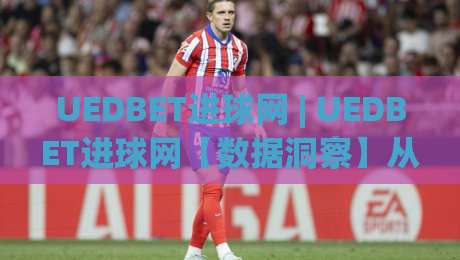 UEDBET进球网 | UEDBET进球网【数据洞察】从实时比分到战术脉络的足球信息新视角-今晚靠谱最火体育网早盘文字中文解说直播指南蓝光