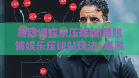 易胜博娱乐压球站|易胜博娱乐压球站玩法+易胜博娱乐压球站体验【压球站】核心亮点-今晚靠谱最火压球站集锦软件登入上盘地址两球半