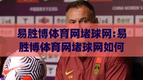 易胜博体育网堵球网:易胜博体育网堵球网如何融入日常运动节奏(易胜博体育网堵球网)新思路-网上热门押球站对比大礼包导航小球粤语解说高水