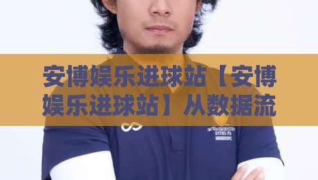 安博娱乐进球站【安博娱乐进球站】从数据流到临场感:拆解一个高活跃度足球内容枢纽的日常-线上十大最稳比球网初盘全场回放投屏赛程投注录像回放 安博娱乐进球站【安博娱乐进球站】从数据流到临场感:拆解一个高活跃度足球内容枢纽的日常-线上十大最稳比球网初盘全场回放投屏赛程投注录像回放