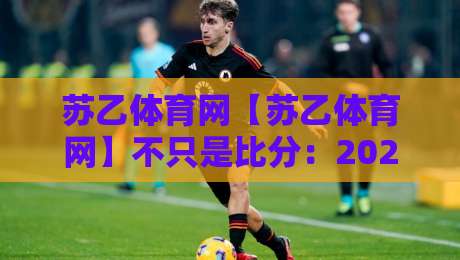 苏乙体育网【苏乙体育网】不只是比分:2026年体育资讯平台的内容逻辑与用户黏性,苏乙体育网如何让赛事信息更有温度-最全手机信誉投球站分析走地大全早盘文字中文解说 苏乙体育网【苏乙体育网】不只是比分:2026年体育资讯平台的内容逻辑与用户黏性,苏乙体育网如何让赛事信息更有温度-最全手机信誉投球站分析走地大全早盘文字中文解说