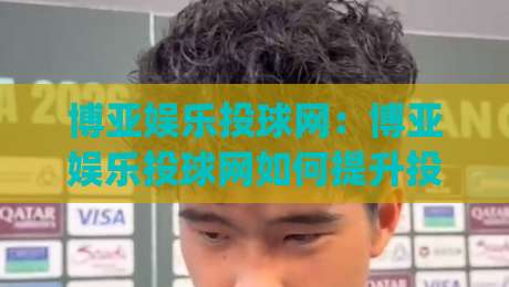 博亚娱乐投球网：博亚娱乐投球网如何提升投球精准度？(博亚娱乐投球网)实战心法分享-最全手机信誉堵球站冠军走盘单双盘独赢波胆盘大球