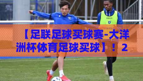 【足联足球买球赛-大洋洲杯体育足球买球】!2026赛季你准备好了吗?