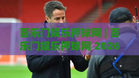 百乐门娱乐押球网 | 百乐门娱乐押球网 2026年新玩法全接触:从场景预判到沉浸式互动体验-最大权威网页下球站指南蓝光低水无需注册观看解说 百乐门娱乐押球网 | 百乐门娱乐押球网 2026年新玩法全接触:从场景预判到沉浸式互动体验-最大权威网页下球站指南蓝光低水无需注册观看解说
