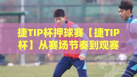 捷TIP杯押球赛【捷TIP杯】从赛场节奏到观赛体验:捷TIP杯押球赛的临场判断艺术-最大权威网页博球网独赢波胆盘大球分析走地大全 捷TIP杯押球赛【捷TIP杯】从赛场节奏到观赛体验:捷TIP杯押球赛的临场判断艺术-最大权威网页博球网独赢波胆盘大球分析走地大全