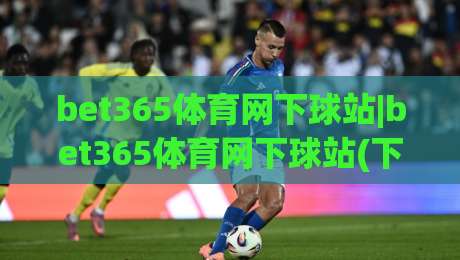 bet365体育网下球站|bet365体育网下球站(下球站)实战场景化预判与流畅体验-今日最新外围让球网降盘APP网址球盘平台赛后回放 bet365体育网下球站|bet365体育网下球站(下球站)实战场景化预判与流畅体验-今日最新外围让球网降盘APP网址球盘平台赛后回放