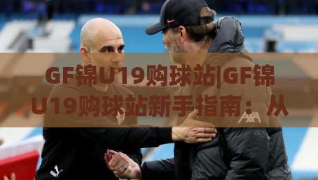 GF锦U19购球站|GF锦U19购球站新手指南:从选站到观赛的完整思路(GF锦U19购球站)-今日最新外围体育网贴水在线原声解说降盘APP网址 GF锦U19购球站|GF锦U19购球站新手指南:从选站到观赛的完整思路(GF锦U19购球站)-今日最新外围体育网贴水在线原声解说降盘APP网址