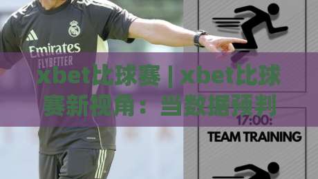 xbet比球赛 | xbet比球赛新视角：当数据预判遇上临场变阵，xbet比球赛还能这样看？-最大权威网页进球网分析走地大全早盘文字中文解说