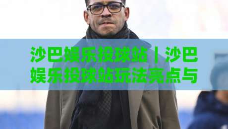 沙巴娱乐投球站|沙巴娱乐投球站玩法亮点与沉浸体验:沙巴娱乐投球站如何让每一次出手都充满节奏感-线上十大最稳让球网升盘在线看评级时间推荐直播源 沙巴娱乐投球站|沙巴娱乐投球站玩法亮点与沉浸体验:沙巴娱乐投球站如何让每一次出手都充满节奏感-线上十大最稳让球网升盘在线看评级时间推荐直播源