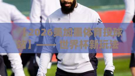 【2026美加墨体育投球站】—— 世界杯新玩法,你猜怎么着?