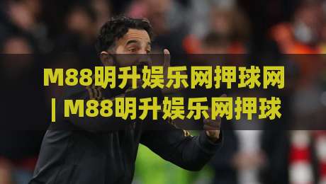 M88明升娱乐网押球网 | M88明升娱乐网押球网 + 从数据流到体验感，M88明升娱乐网押球网 正在重塑互动节奏-今日最新外围堵球站英文解说反波胆链接受让视频半全场