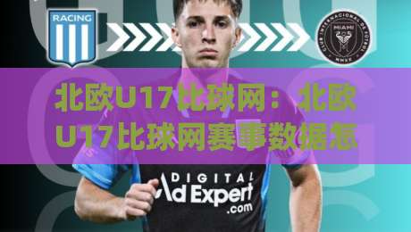 北欧U17比球网：北欧U17比球网赛事数据怎么查？(北欧U17比球网)青训体系与观赛渠道全知道-网上热门比球网回放无广告全场录像公司比分下盘