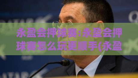 永盈会押球赛:永盈会押球赛怎么玩更顺手(永盈会)三个被忽略的细节-今晚靠谱最火买球网中文解说直播指南蓝光低水无需注册