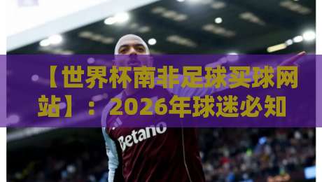 【世界杯南非足球买球网站】：2026年球迷必知的三大核心要点