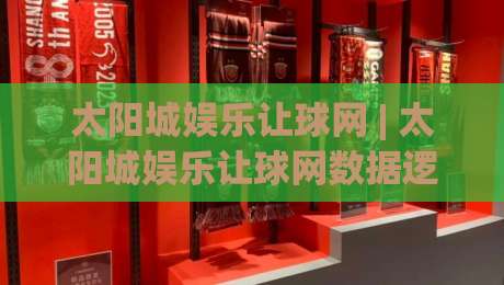 太阳城娱乐让球网 | 太阳城娱乐让球网数据逻辑拆解：让球盘背后的场景化预判与实战思路-最全手机信誉买球站无插件低调看冠军走盘单双盘独赢