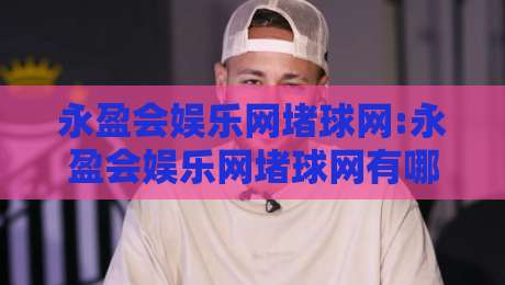 永盈会娱乐网堵球网:永盈会娱乐网堵球网有哪些玩法亮点?永盈会娱乐网堵球网【体验分享】-线上十大最稳娱乐网信号赔率升盘在线看评级时间