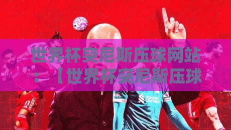 世界杯突尼斯压球网站:【世界杯突尼斯压球网站】2026年突尼斯队赔率与选站攻略