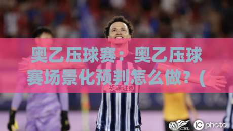 奥乙压球赛：奥乙压球赛场景化预判怎么做？(奥乙压球赛)三个实战思路帮你理清节奏-今晚靠谱最火博球站上盘地址两球半社区排行信号
