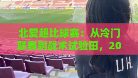 北爱超比球赛：从冷门联赛到战术试验田，2026年观赛新视角-最大权威网页压球站中文解说直播指南蓝光低水无需注册