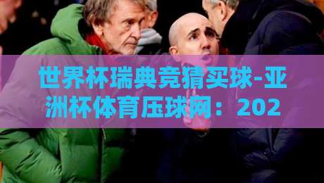 世界杯瑞典竞猜买球-亚洲杯体育压球网:2026年球迷必看的下注攻略