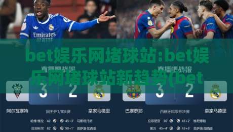 bet娱乐网堵球站:bet娱乐网堵球站新趋势(bet娱乐网堵球站)沉浸式互动体验如何重塑线上体育娱乐-网上热门买球网俱乐部中水入口无解说半场波胆登录