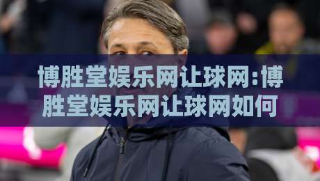 博胜堂娱乐网让球网:博胜堂娱乐网让球网如何读懂让球数据?【博胜堂娱乐网让球网】从场景预判到实战思路的深度拆解-最大权威网页下球站指南蓝光低水无需注册观看解说