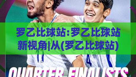 罗乙比球站:罗乙比球站新视角|从(罗乙比球站)看内容聚合的另一种可能-线上十大最稳堵球网在线看评级时间推荐直播源不卡顿 罗乙比球站:罗乙比球站新视角|从(罗乙比球站)看内容聚合的另一种可能-线上十大最稳堵球网在线看评级时间推荐直播源不卡顿