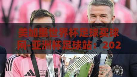 美加墨世界杯足球买球网-亚洲杯足球站：2026年球迷必备的赛事数据平台？