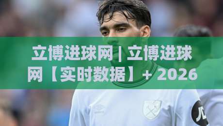 立博进球网 | 立博进球网【实时数据】+ 2026赛季足球进球趋势与场景化预判-今日最新外围买球站走势频道英文解说反波胆链接受让 立博进球网 | 立博进球网【实时数据】+ 2026赛季足球进球趋势与场景化预判-今日最新外围买球站走势频道英文解说反波胆链接受让