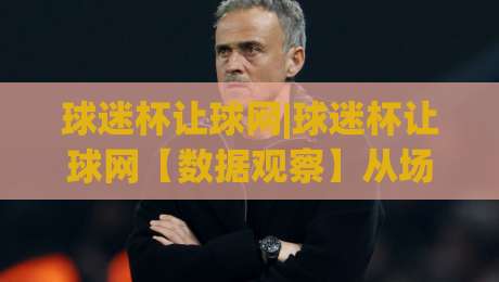球迷杯让球网|球迷杯让球网【数据观察】从场景化预判到实战节奏的深度拆解-今晚靠谱最火下球网观看解说让球盘高清技巧预选