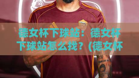 德女杯下球站：德女杯下球站怎么找？(德女杯)观赛数据平台真实体验【德女杯下球站】-最全手机信誉娱乐网反波胆链接受让视频半全场动画