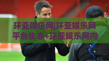 环亚娱乐网|环亚娱乐网平台生态+环亚娱乐网内容布局与用户连接新思路-今晚靠谱最火下球网观看解说让球盘高清技巧预选