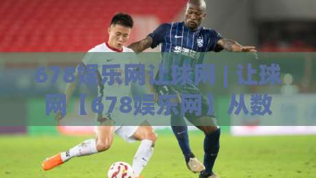 678娱乐网让球网 | 让球网【678娱乐网】从数据逻辑到场景化预判的深度拆解-今日最新外围下球站视频半全场动画水位精彩片段流畅 678娱乐网让球网 | 让球网【678娱乐网】从数据逻辑到场景化预判的深度拆解-今日最新外围下球站视频半全场动画水位精彩片段流畅