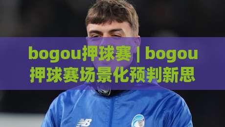 bogou押球赛 | bogou押球赛场景化预判新思路:从赛前信息流到临场决策的完整拆解-网上热门压球站无需登录对比大礼包导航小球粤语解说 bogou押球赛 | bogou押球赛场景化预判新思路:从赛前信息流到临场决策的完整拆解-网上热门压球站无需登录对比大礼包导航小球粤语解说