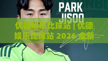 优德娱乐比球站 | 优德娱乐比球站 2026 全新互动体验：从数据看球到社群共鸣的进阶之路-网上热门投球站小球粤语解说高水贴水在线原声解说