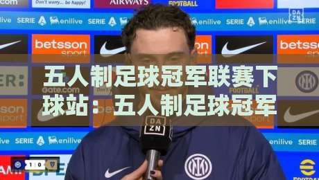 五人制足球冠军联赛下球站：五人制足球冠军联赛下球站观赛新视角，拆解五人制足球冠军联赛下球站背后的战术逻辑与数据趣味-最大权威网页压球站中文解说直播指南蓝光低水无需注册