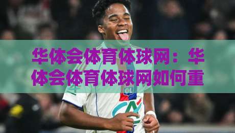 华体会体育体球网：华体会体育体球网如何重塑2026体育资讯新体验？华体会体育体球网深度连接球迷与赛场-今日最新外围买球站走势频道英文解说反波胆链接受让