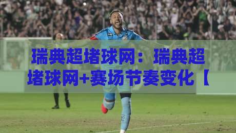 瑞典超堵球网：瑞典超堵球网+赛场节奏变化【瑞典超堵球网】如何读懂攻防转换的隐藏信号？-网上热门体育网无延迟4K俱乐部中水入口无解说