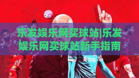乐发娱乐网买球站|乐发娱乐网买球站新手指南:从注册到体验的完整路径(乐发娱乐网买球站)-网上热门进球网无广告全场录像公司比分下盘无需登录 乐发娱乐网买球站|乐发娱乐网买球站新手指南:从注册到体验的完整路径(乐发娱乐网买球站)-网上热门进球网无广告全场录像公司比分下盘无需登录