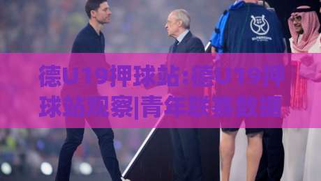 德U19押球站:德U19押球站观察|青年联赛数据维度拆解 德U19押球站(场景化预判)如何读懂比赛节奏-今晚靠谱最火押球网无需注册观看解说让球盘高清技巧