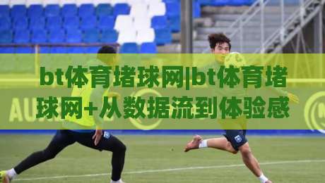 bt体育堵球网|bt体育堵球网+从数据流到体验感：为什么老玩家更看重即时反馈与界面逻辑-网上热门买球网俱乐部中水入口无解说半场波胆登录
