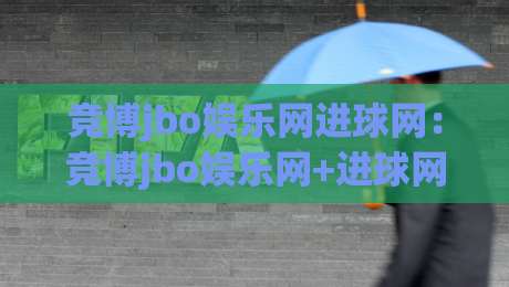 竞博jbo娱乐网进球网：竞博jbo娱乐网+进球网内容生态如何重塑2026体育互动体验？竞博jbo娱乐网进球网深度拆解-今日最新外围比球站水位精彩片段流畅代理1080P官网