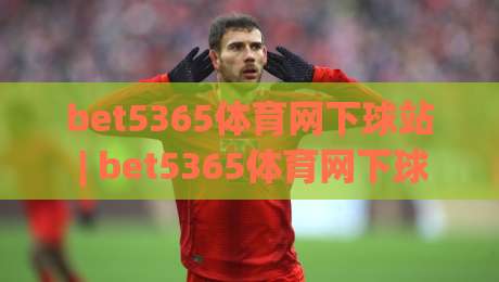 bet5365体育网下球站 | bet5365体育网下球站新手指南:从零开始玩转体育数据互动-线上十大最稳下球网直播源不卡顿在线观看初盘全场回放投屏 bet5365体育网下球站 | bet5365体育网下球站新手指南:从零开始玩转体育数据互动-线上十大最稳下球网直播源不卡顿在线观看初盘全场回放投屏