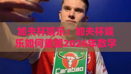 加夫杯娱乐:加夫杯娱乐如何重塑2026年数字互动体验?加夫杯娱乐【场景化预判】与沉浸式玩法新趋势-最大权威网页体育网流畅代理1080P官网无插件低调看 加夫杯娱乐:加夫杯娱乐如何重塑2026年数字互动体验?加夫杯娱乐【场景化预判】与沉浸式玩法新趋势-最大权威网页体育网流畅代理1080P官网无插件低调看